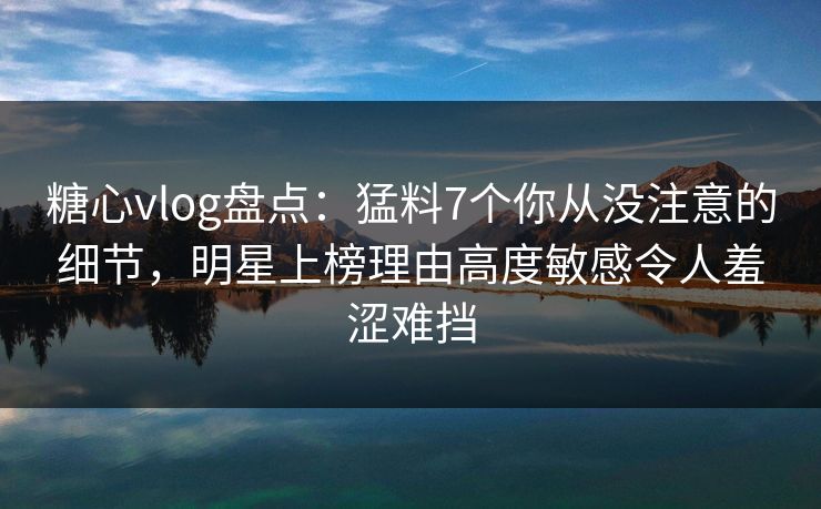 糖心vlog盘点:猛料7个你从没注意的细节,明星上榜理由高度敏感令人羞涩难挡 糖心vlog盘点:猛料7个你从没注意的细节,明星上榜理由高度敏感令人羞涩难挡