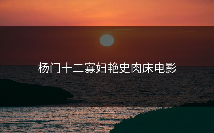 杨门十二寡妇艳史肉床电影